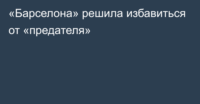 «Барселона» решила избавиться от «предателя»