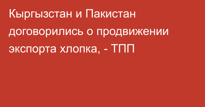 Кыргызстан и Пакистан договорились о продвижении экспорта хлопка, - ТПП