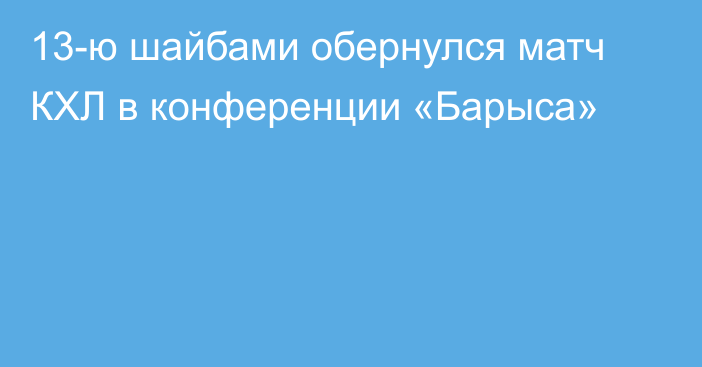 13-ю шайбами обернулся матч КХЛ в конференции «Барыса»