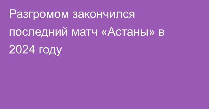 Разгромом закончился последний матч «Астаны» в 2024 году