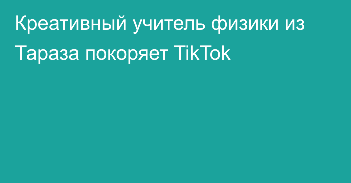 Креативный учитель физики из Тараза покоряет TikTok