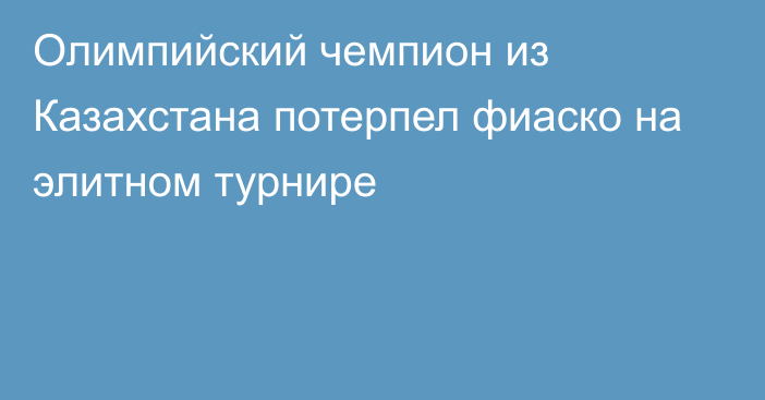 Олимпийский чемпион из Казахстана потерпел фиаско на элитном турнире