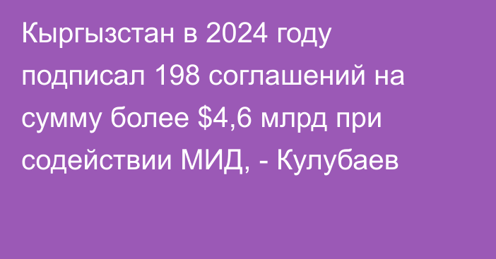 Кыргызстан в 2024 году подписал 198 соглашений на сумму более $4,6 млрд при содействии МИД, - Кулубаев