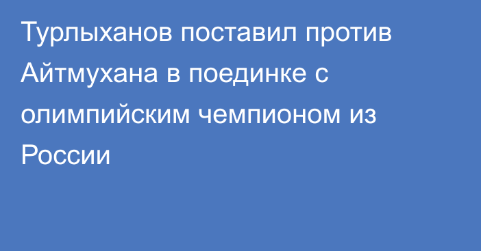 Турлыханов поставил против Айтмухана в поединке с олимпийским чемпионом из России