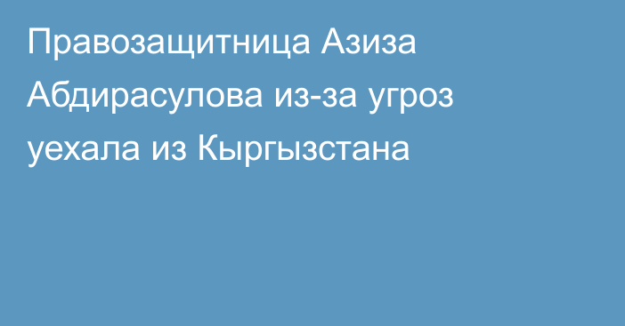 Правозащитница Азиза Абдирасулова из-за угроз уехала из Кыргызстана