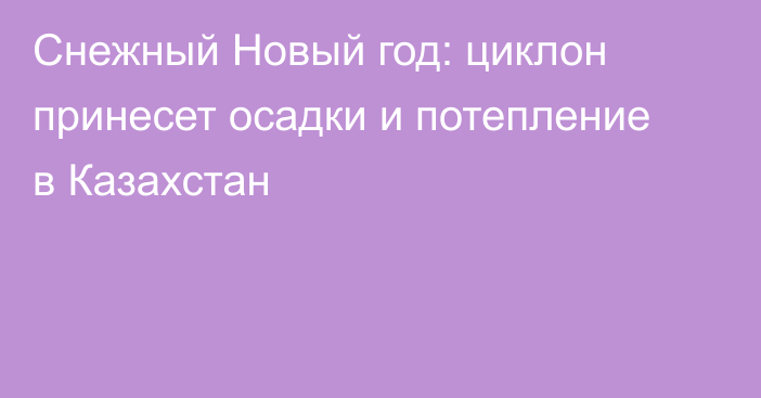 Снежный Новый год: циклон принесет осадки и потепление в Казахстан