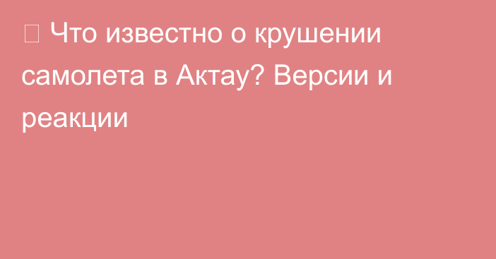 ✈ Что известно о крушении самолета в Актау? Версии и реакции