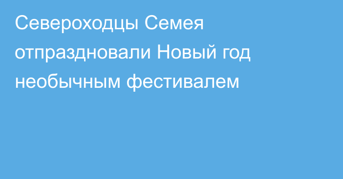 Североходцы Семея отпраздновали Новый год необычным фестивалем