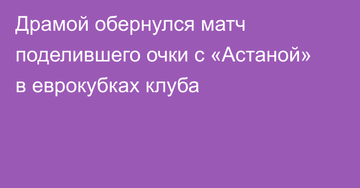 Драмой обернулся матч поделившего очки с «Астаной» в еврокубках клуба