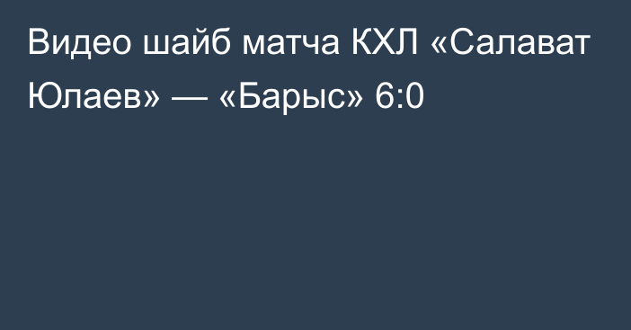 Видео шайб матча КХЛ «Салават Юлаев» — «Барыс» 6:0