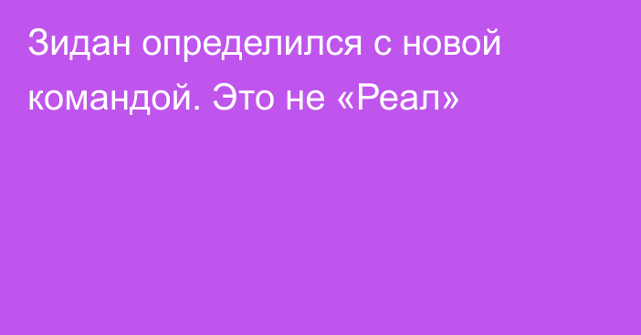 Зидан определился с новой командой. Это не «Реал»