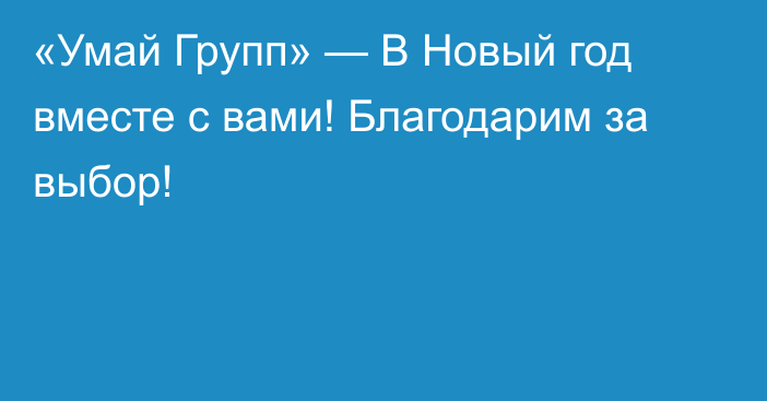 «Умай Групп» — В Новый год вместе с вами! Благодарим за выбор!