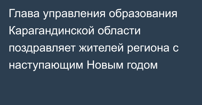 Глава управления образования Карагандинской области поздравляет жителей региона с наступающим Новым годом