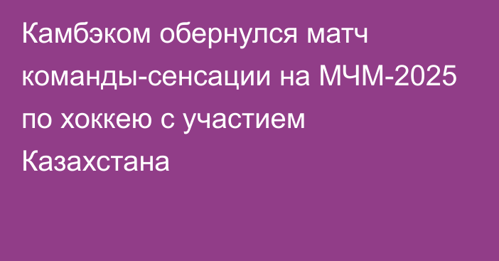 Камбэком обернулся матч команды-сенсации на МЧМ-2025 по хоккею с участием Казахстана