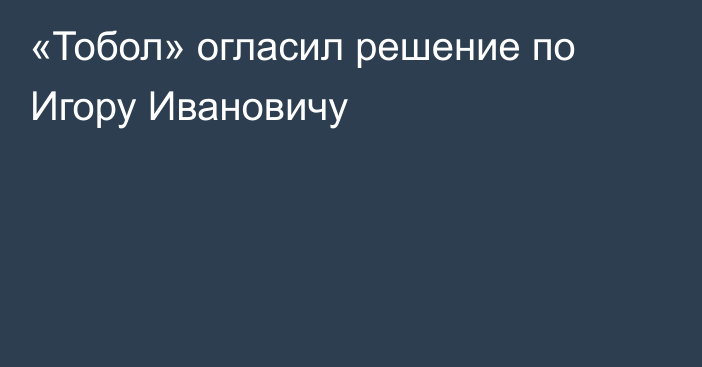 «Тобол» огласил решение по Игору Ивановичу