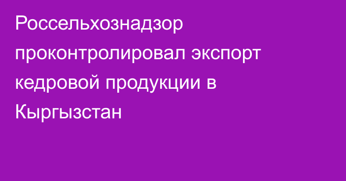 Россельхознадзор проконтролировал экспорт кедровой продукции в Кыргызстан