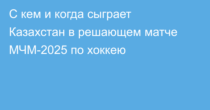 С кем и когда сыграет Казахстан в решающем матче МЧМ-2025 по хоккею