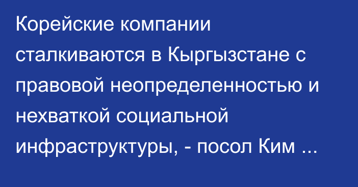 Корейские компании сталкиваются в Кыргызстане с правовой неопределенностью и нехваткой социальной инфраструктуры, - посол Ким Кван Джэ