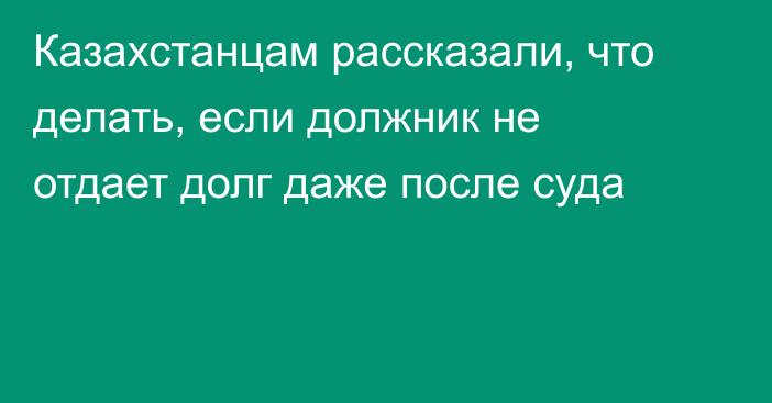 Казахстанцам рассказали, что делать, если должник не отдает долг даже после суда