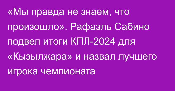 «Мы правда не знаем, что произошло». Рафаэль Сабино подвел итоги КПЛ-2024 для «Кызылжара» и назвал лучшего игрока чемпионата