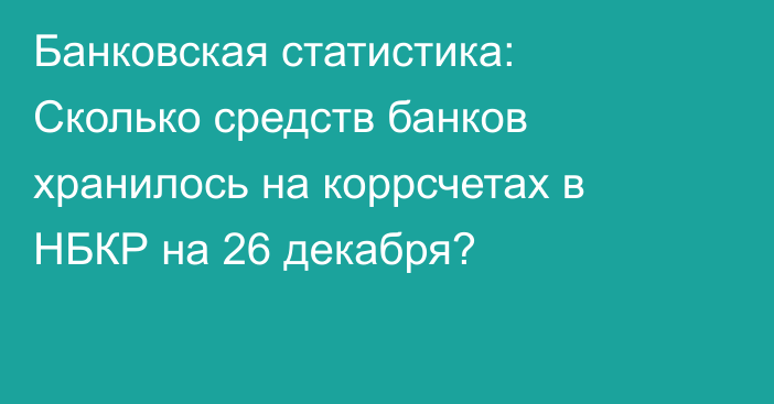 Банковская статистика: Сколько средств банков хранилось на коррсчетах в НБКР на 26 декабря?