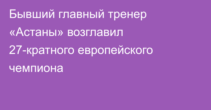 Бывший главный тренер «Астаны» возглавил 27-кратного европейского чемпиона