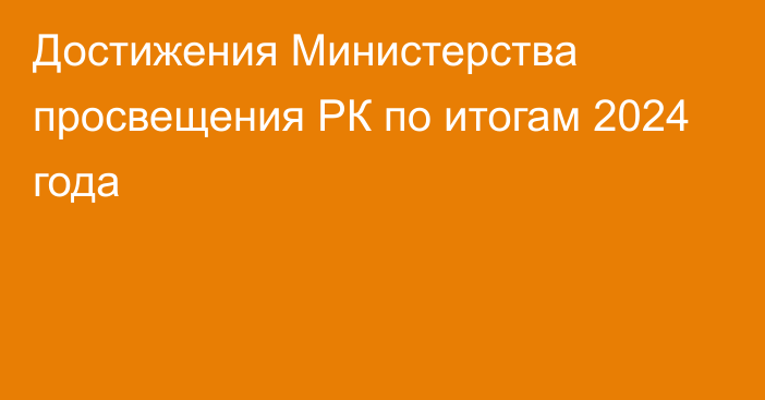 Достижения Министерства просвещения РК по итогам 2024 года