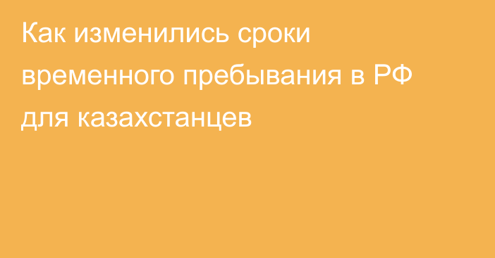 Как изменились сроки временного пребывания в РФ для казахстанцев