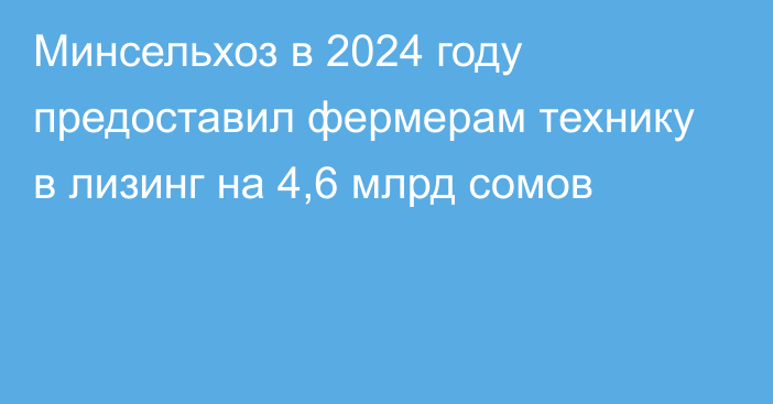 Минсельхоз в 2024 году предоставил фермерам технику в лизинг на 4,6 млрд сомов