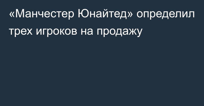 «Манчестер Юнайтед» определил трех игроков на продажу