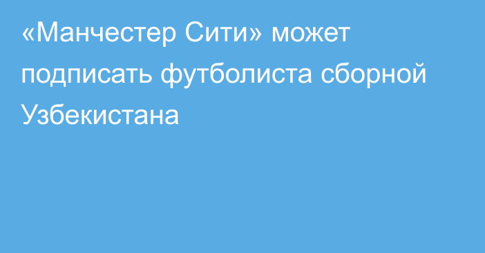 «Манчестер Сити» может подписать футболиста сборной Узбекистана