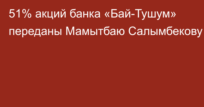 51% акций банка «Бай-Тушум» переданы Мамытбаю Салымбекову