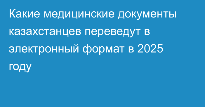 Какие медицинские документы казахстанцев переведут в электронный формат в 2025 году