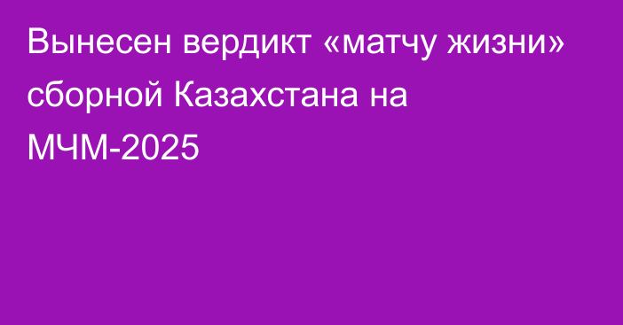 Вынесен вердикт «матчу жизни» сборной Казахстана на МЧМ-2025