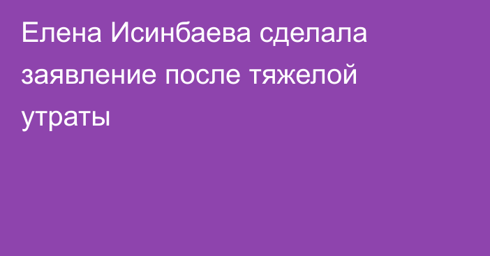 Елена Исинбаева сделала заявление после тяжелой утраты