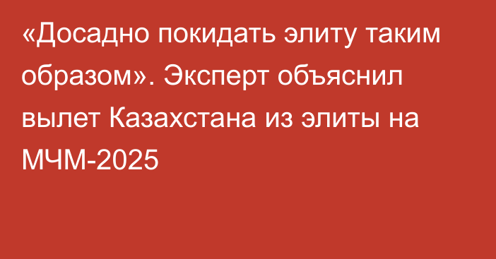 «Досадно покидать элиту таким образом». Эксперт объяснил вылет Казахстана из элиты на МЧМ-2025