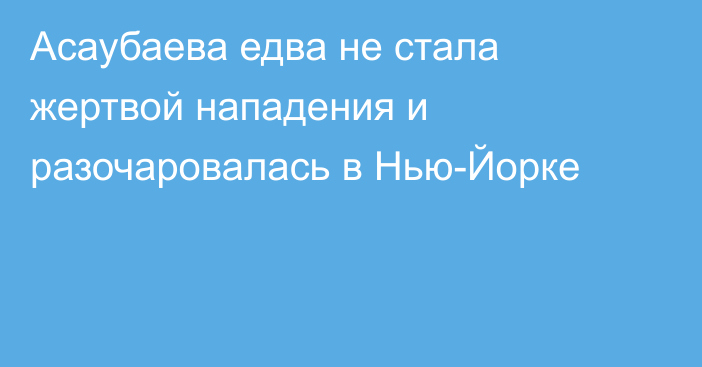 Асаубаева едва не стала жертвой нападения и разочаровалась в Нью-Йорке