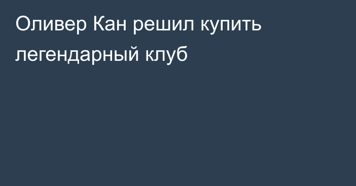 Оливер Кан решил купить легендарный клуб