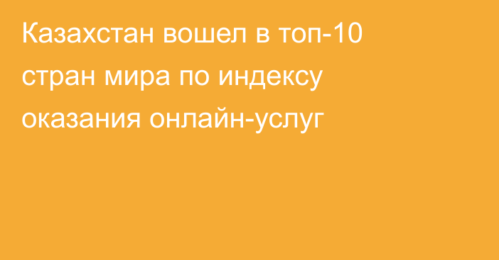 Казахстан вошел в топ-10 стран мира по индексу оказания онлайн-услуг