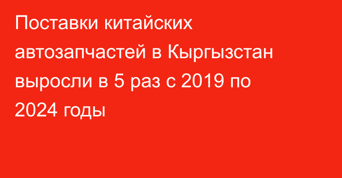 Поставки китайских автозапчастей в Кыргызстан выросли в 5 раз с 2019 по 2024 годы