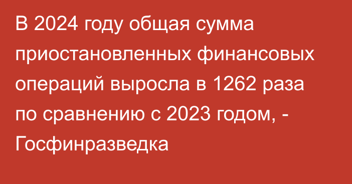 В 2024 году общая сумма приостановленных финансовых операций выросла в 1262 раза по сравнению с 2023 годом, - Госфинразведка