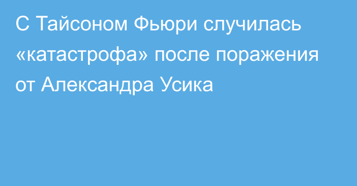 C Тайсоном Фьюри случилась «катастрофа» после поражения от Александра Усика