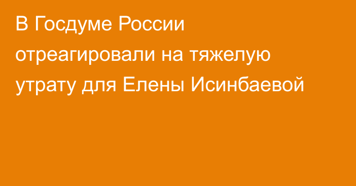 В Госдуме России отреагировали на тяжелую утрату для Елены Исинбаевой