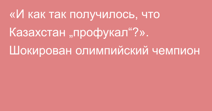 «И как так получилось, что Казахстан „профукал“?». Шокирован олимпийский чемпион