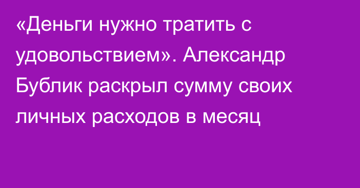 «Деньги нужно тратить с удовольствием». Александр Бублик раскрыл сумму своих личных расходов в месяц