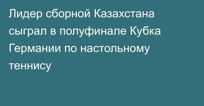 Лидер сборной Казахстана сыграл в полуфинале Кубка Германии по настольному теннису