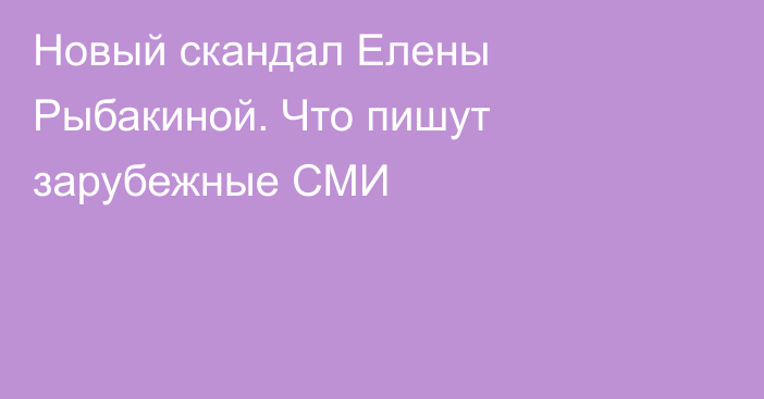 Новый скандал Елены Рыбакиной. Что пишут зарубежные СМИ