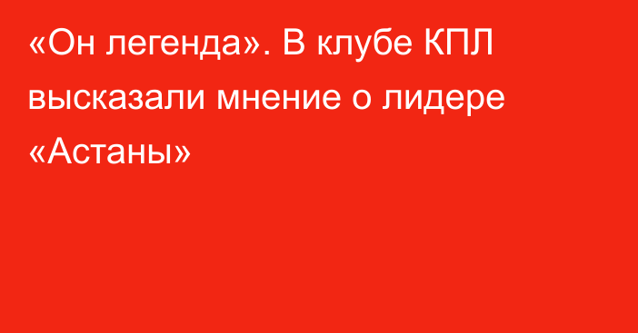 «Он легенда». В клубе КПЛ высказали мнение о лидере «Астаны»