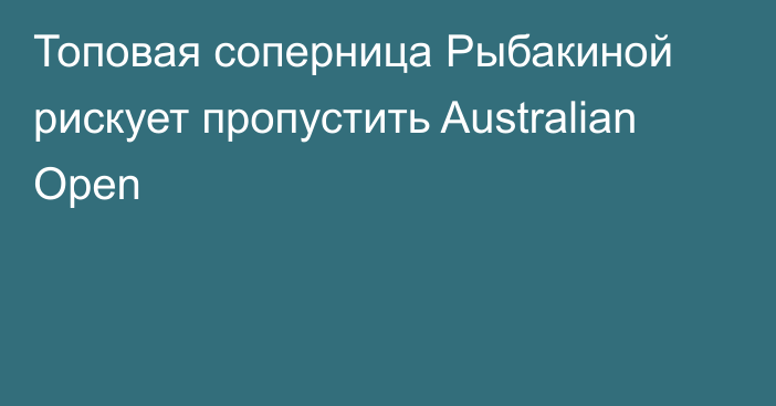 Топовая соперница Рыбакиной рискует пропустить Australian Open