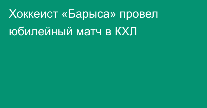 Хоккеист «Барыса» провел юбилейный матч в КХЛ